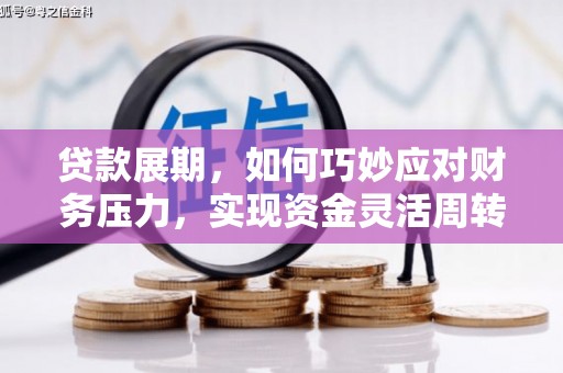 溆浦贷款展期，如何巧妙应对财务压力，实现资金灵活周转