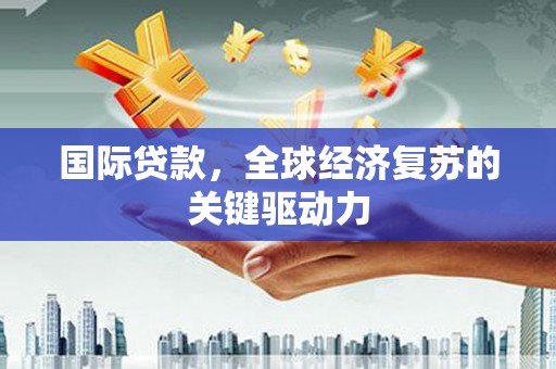 溆浦国际贷款，全球经济复苏的关键驱动力