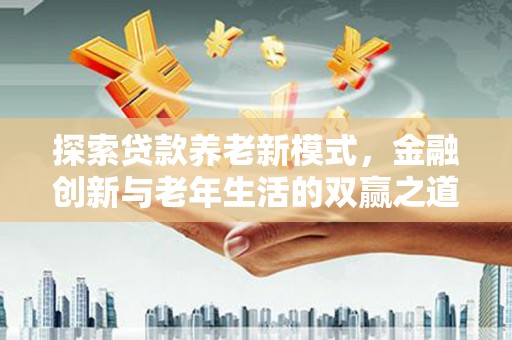 溆浦探索贷款养老新模式，金融创新与老年生活的双赢之道