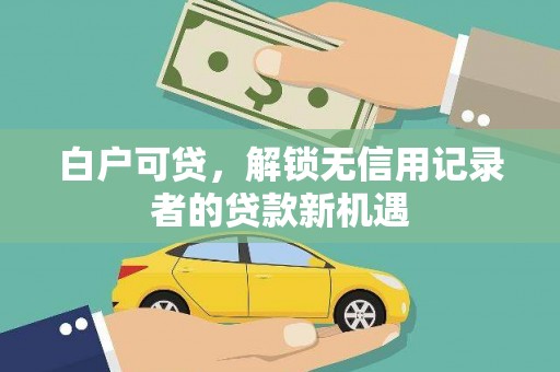 溆浦白户可贷，解锁无信用记录者的贷款新机遇