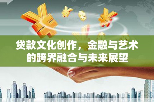 溆浦贷款文化创作，金融与艺术的跨界融合与未来展望