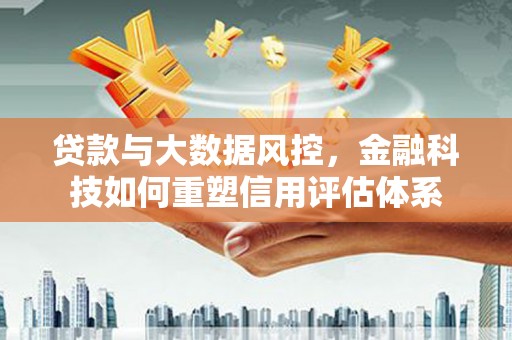 溆浦贷款与大数据风控，金融科技如何重塑信用评估体系