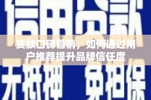 溆浦贷款口碑营销，如何通过用户推荐提升品牌信任度