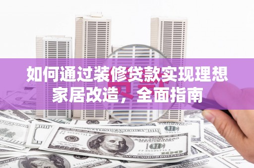 溆浦如何通过装修贷款实现理想家居改造，全面指南