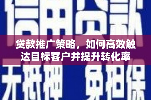 溆浦贷款推广策略，如何高效触达目标客户并提升转化率