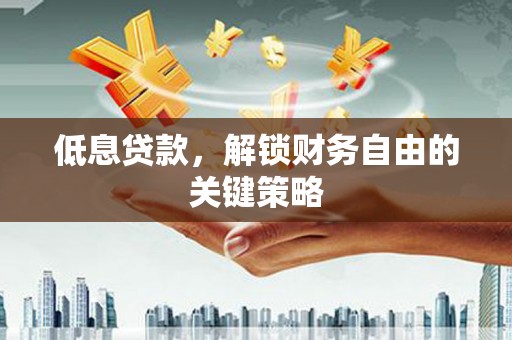 溆浦低息贷款，解锁财务自由的关键策略