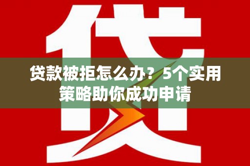 溆浦贷款被拒怎么办？5个实用策略助你成功申请