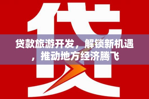溆浦贷款旅游开发，解锁新机遇，推动地方经济腾飞
