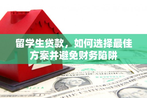 溆浦留学生贷款，如何选择最佳方案并避免财务陷阱