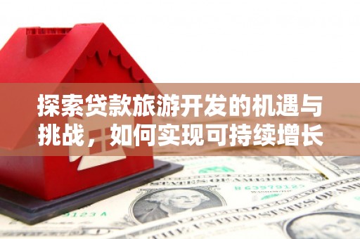 溆浦探索贷款旅游开发的机遇与挑战，如何实现可持续增长
