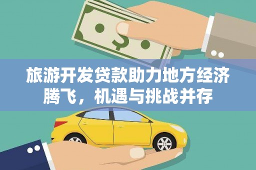 溆浦旅游开发贷款助力地方经济腾飞，机遇与挑战并存