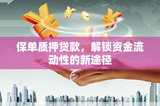 溆浦保单质押贷款，解锁资金流动性的新途径
