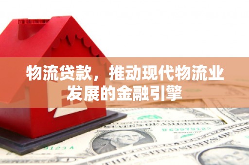 溆浦物流贷款，推动现代物流业发展的金融引擎