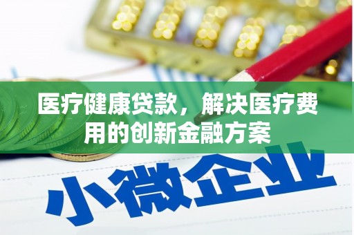 溆浦医疗健康贷款，解决医疗费用的创新金融方案