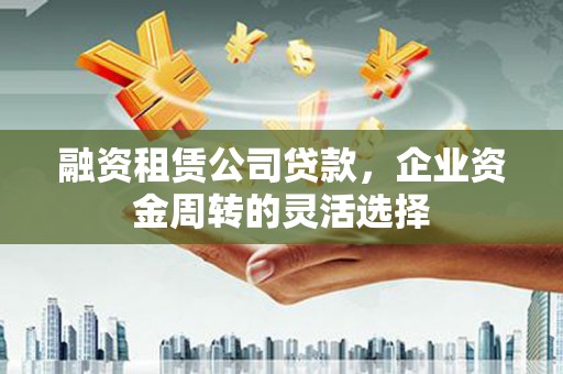 溆浦融资租赁公司贷款，企业资金周转的灵活选择