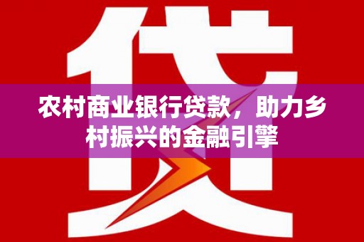 溆浦农村商业银行贷款，助力乡村振兴的金融引擎
