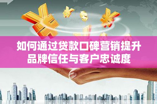 溆浦如何通过贷款口碑营销提升品牌信任与客户忠诚度