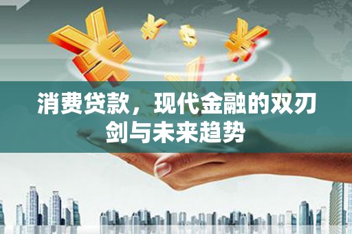 溆浦消费贷款，现代金融的双刃剑与未来趋势