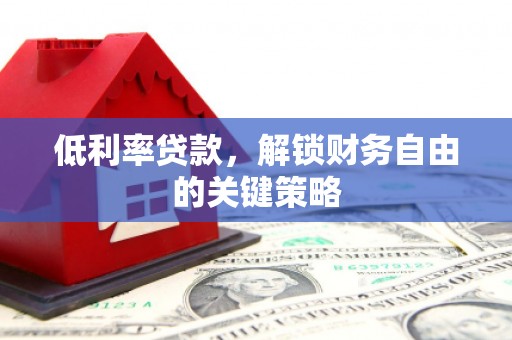 溆浦低利率贷款，解锁财务自由的关键策略