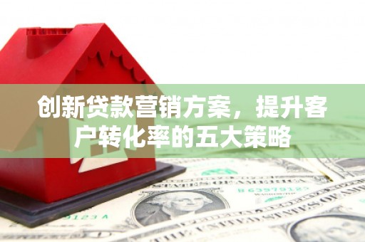 溆浦创新贷款营销方案，提升客户转化率的五大策略