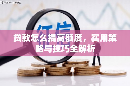 溆浦贷款怎么提高额度，实用策略与技巧全解析