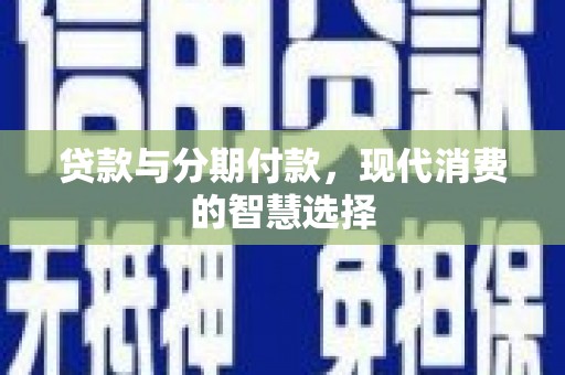 溆浦贷款与分期付款，现代消费的智慧选择
