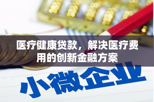 溆浦医疗健康贷款，解决医疗费用的创新金融方案