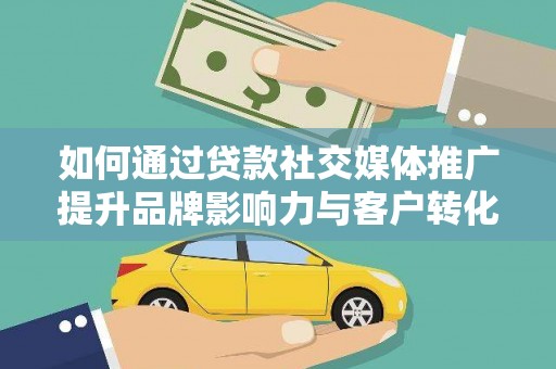 溆浦如何通过贷款社交媒体推广提升品牌影响力与客户转化率