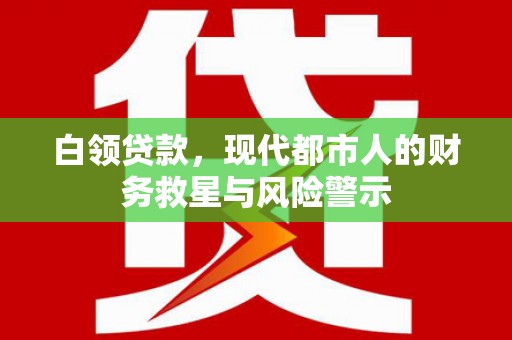 溆浦白领贷款，现代都市人的财务救星与风险警示