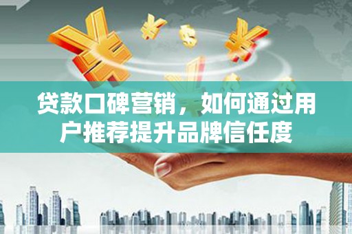 溆浦贷款口碑营销，如何通过用户推荐提升品牌信任度