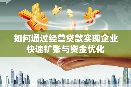溆浦如何通过经营贷款实现企业快速扩张与资金优化