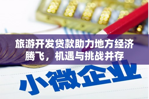 溆浦旅游开发贷款助力地方经济腾飞，机遇与挑战并存