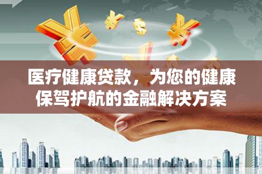 溆浦医疗健康贷款，为您的健康保驾护航的金融解决方案