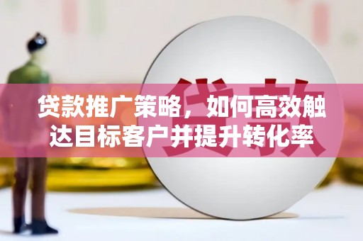 溆浦贷款推广策略，如何高效触达目标客户并提升转化率