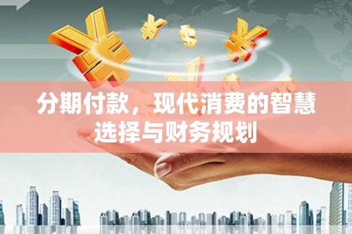 溆浦分期付款，现代消费的智慧选择与财务规划