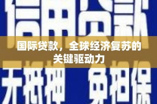 溆浦国际贷款，全球经济复苏的关键驱动力