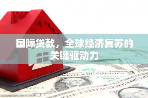 溆浦国际贷款，全球经济复苏的关键驱动力