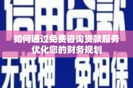 溆浦如何通过免费咨询贷款服务优化您的财务规划