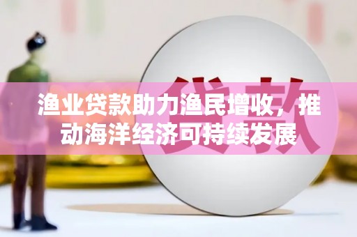 溆浦渔业贷款助力渔民增收，推动海洋经济可持续发展