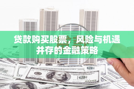 溆浦贷款购买股票，风险与机遇并存的金融策略