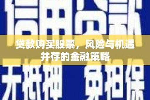 溆浦贷款购买股票，风险与机遇并存的金融策略