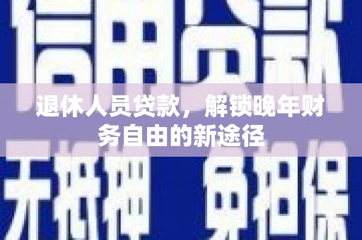 溆浦退休人员贷款，解锁晚年财务自由的新途径