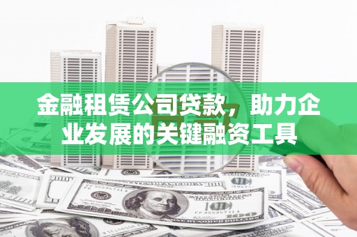 溆浦金融租赁公司贷款，助力企业发展的关键融资工具