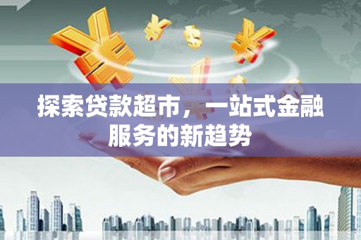 溆浦探索贷款超市，一站式金融服务的新趋势