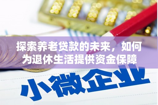 溆浦探索养老贷款的未来，如何为退休生活提供资金保障
