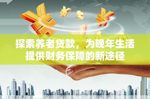 溆浦探索养老贷款，为晚年生活提供财务保障的新途径