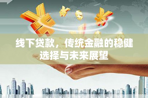 溆浦线下贷款，传统金融的稳健选择与未来展望