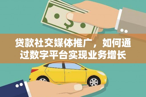 溆浦贷款社交媒体推广，如何通过数字平台实现业务增长