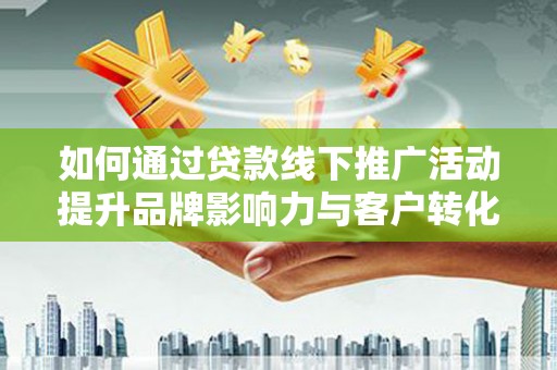 溆浦如何通过贷款线下推广活动提升品牌影响力与客户转化率
