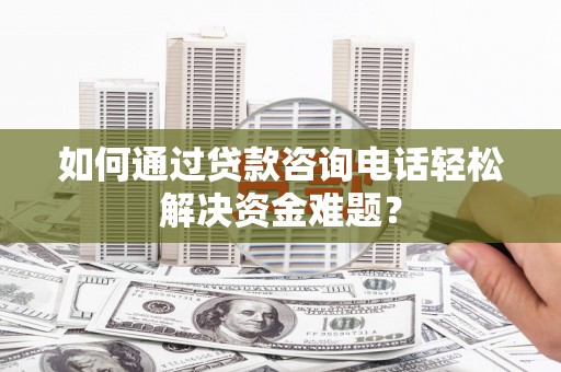 溆浦如何通过贷款咨询电话轻松解决资金难题？